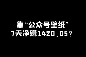 工头：他靠「壁纸公众号」7天净赚1420.05?，1天收益340.65？ 