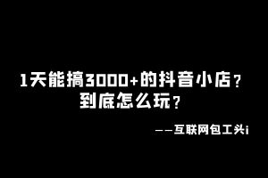 工头:1天能搞3000+的抖音小店无货源,到底怎么玩?