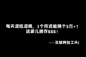 工头:每天混吃混喝,1个月还能搞个5万+?这波儿操作666!