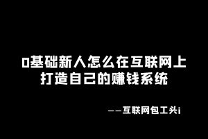 工头:0基础的新人怎么在互联网上打造自己的赚钱系统?