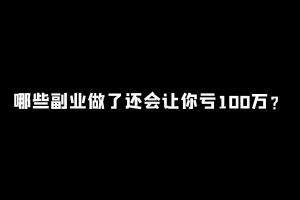 工头:哪些副业做了还会让你亏100万?不能做的有这么几类!