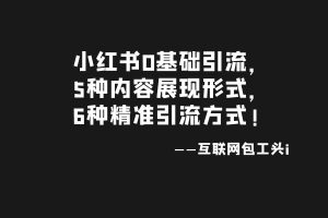 工头：小红书0基础引流，5种内容展现形式，6种精准引流方式! 