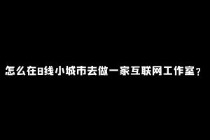 工头:怎么在8线小城市去做一家互联网工作室?